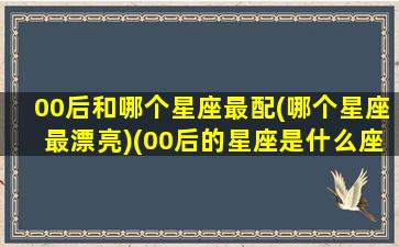 00后和哪个星座最配(哪个星座最漂亮)(00后的星座是什么座)