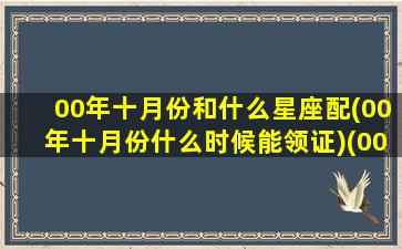 00年十月份和什么星座配(00年十月份什么时候能领证)(00年十月是什么星座)