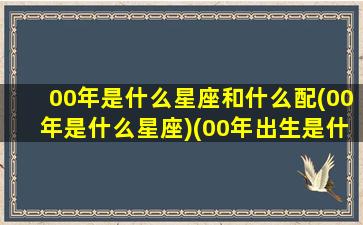 00年是什么星座和什么配(00年是什么星座)(00年出生是什么年)