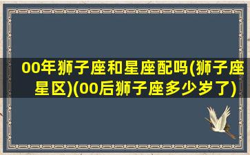 00年狮子座和星座配吗(狮子座星区)(00后狮子座多少岁了)