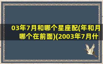 03年7月和哪个星座配(年和月哪个在前面)(2003年7月什么星座)