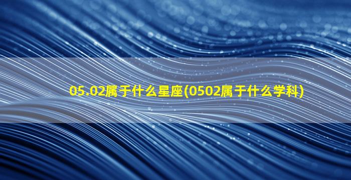 05.02属于什么星座(0502属于什么学科)