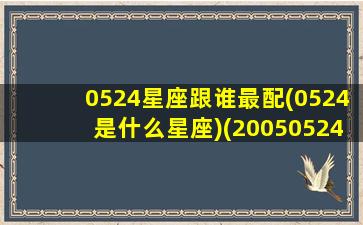 0524星座跟谁最配(0524是什么星座)(20050524是什么星座)