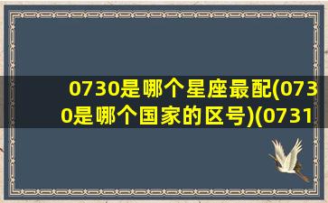 0730是哪个星座最配(0730是哪个国家的区号)(0731是哪个星座)