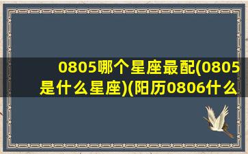 0805哪个星座最配(0805是什么星座)(阳历0806什么星座)