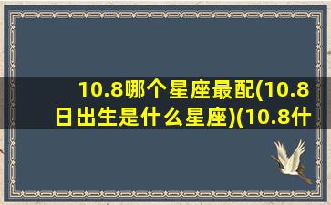 10.8哪个星座最配(10.8日出生是什么星座)(10.8什么星座性格)