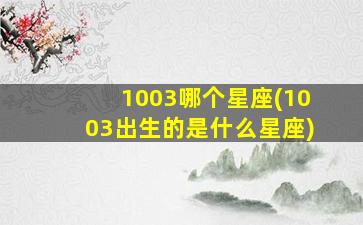 1003哪个星座(1003出生的是什么星座)