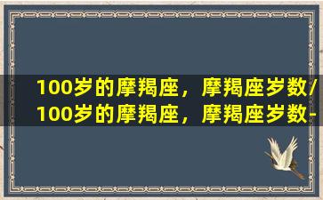 100岁的摩羯座，摩羯座岁数/100岁的摩羯座，摩羯座岁数-我的网站