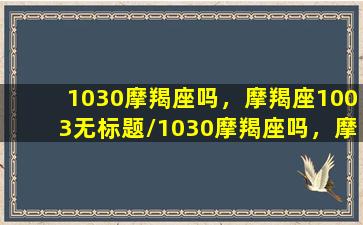 1030摩羯座吗，摩羯座1003无标题/1030摩羯座吗，摩羯座1003无标题-我的网站