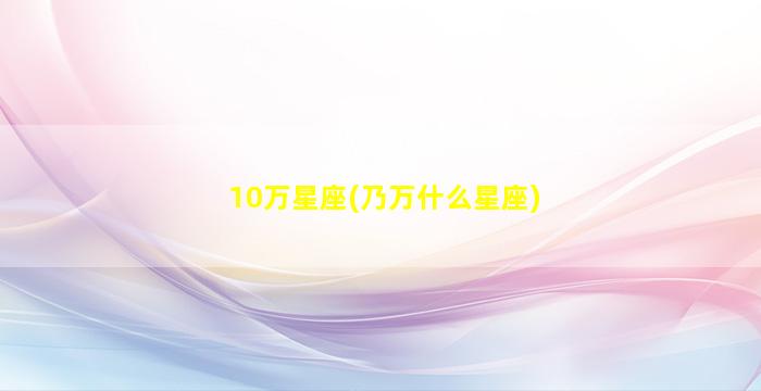 10万星座(乃万什么星座)