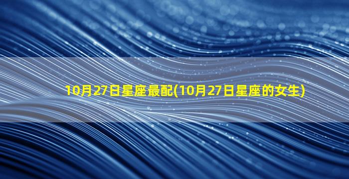 10月27日星座最配(10月27日星座的女生)