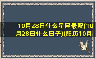 10月28日什么星座最配(10月28日什么日子)(阳历10月28日什么星座)