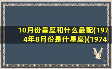 10月份星座和什么最配(1974年8月份是什星座)(1974年10月几号)