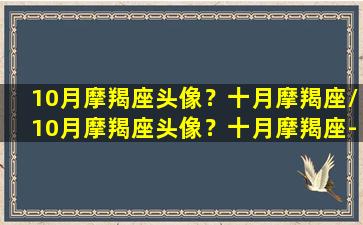 10月摩羯座头像？十月摩羯座/10月摩羯座头像？十月摩羯座-我的网站(摩羯座十月份感情运势2021)