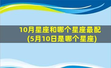 10月星座和哪个星座最配(5月10日是哪个星座)