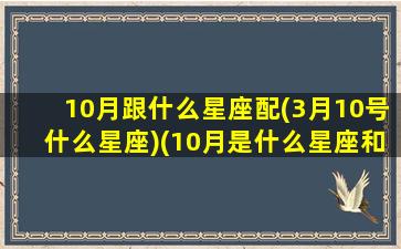 10月跟什么星座配(3月10号什么星座)(10月是什么星座和什么星座最配)