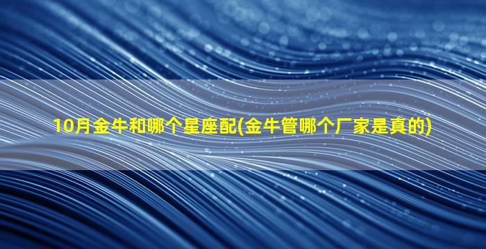 10月金牛和哪个星座配(金牛管哪个厂家是真的)