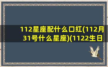 112星座配什么口红(112月31号什么星座)(1122生日星座)