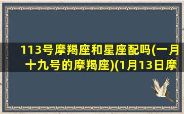 113号摩羯座和星座配吗(一月十九号的摩羯座)(1月13日摩羯座性格)