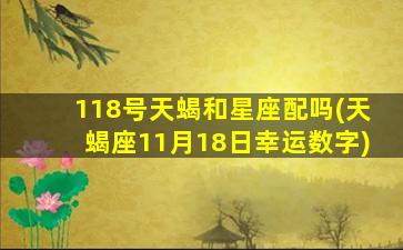 118号天蝎和星座配吗(天蝎座11月18日幸运数字)