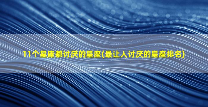 11个星座都讨厌的星座(最让人讨厌的星座排名)