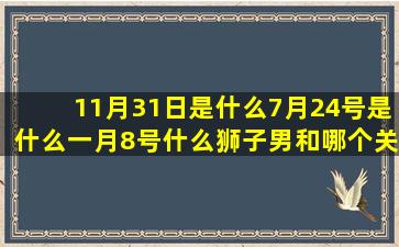 11月31日是什么7月24号是什么一月8号什么狮子男和哪个关于十二星座的电视剧(11月31日是什么日子)