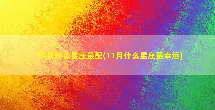 11月什么星座最配(11月什么星座最幸运)