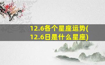 12.6各个星座运势(12.6日是什么星座)