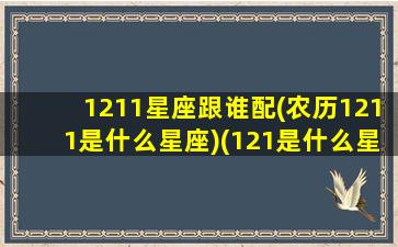 1211星座跟谁配(农历1211是什么星座)(121是什么星座的啊)