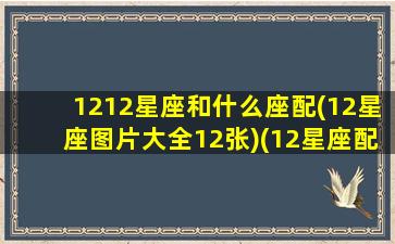 1212星座和什么座配(12星座图片大全12张)(12星座配对图)