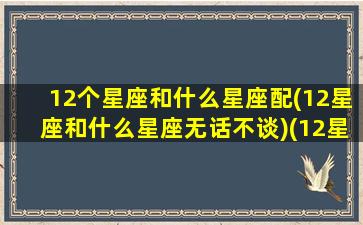 12个星座和什么星座配(12星座和什么星座无话不谈)(12星座跟什么星座配对)