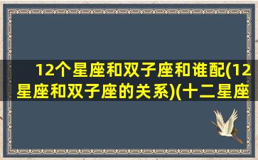 12个星座和双子座和谁配(12星座和双子座的关系)(十二星座双子座和什么星座最配)