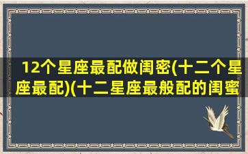 12个星座最配做闺密(十二个星座最配)(十二星座最般配的闺蜜)