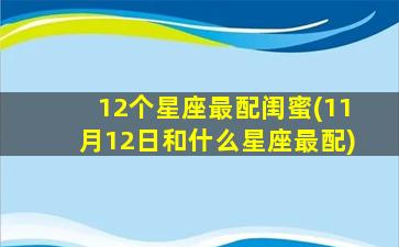 12个星座最配闺蜜(11月12日和什么星座最配)