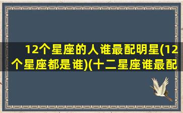 12个星座的人谁最配明星(12个星座都是谁)(十二星座谁最配)