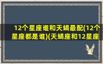 12个星座谁和天蝎最配(12个星座都是谁)(天蝎座和12星座配对百分比)