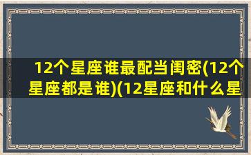 12个星座谁最配当闺密(12个星座都是谁)(12星座和什么星座最配做闺蜜)