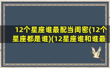 12个星座谁最配当闺密(12个星座都是谁)(12星座谁和谁最适合做闺蜜)