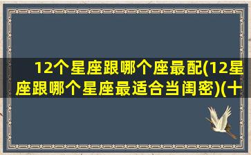 12个星座跟哪个座最配(12星座跟哪个星座最适合当闺密)(十二星座和什么星座最配做闺蜜)