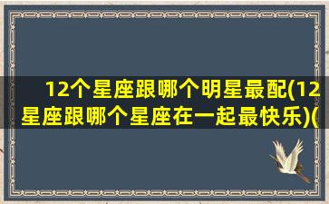 12个星座跟哪个明星最配(12星座跟哪个星座在一起最快乐)(十二星座应该和哪个星座在一起)