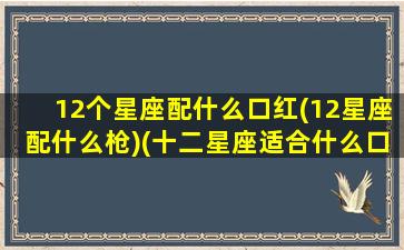 12个星座配什么口红(12星座配什么枪)(十二星座适合什么口红)