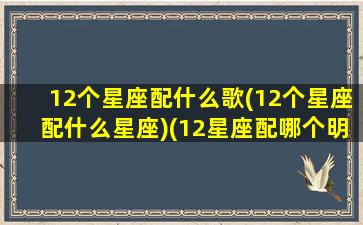 12个星座配什么歌(12个星座配什么星座)(12星座配哪个明星)