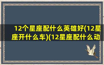 12个星座配什么英雄好(12星座开什么车)(12星座配什么动物)