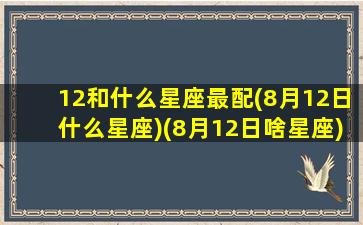 12和什么星座最配(8月12日什么星座)(8月12日啥星座)