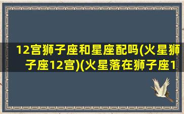 12宫狮子座和星座配吗(火星狮子座12宫)(火星落在狮子座12宫)