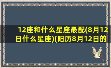 12座和什么星座最配(8月12日什么星座)(阳历8月12日的星座)