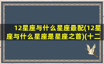 12星座与什么星座最配(12星座与什么星座是星座之首)(十二星座分别与什么星座最配)