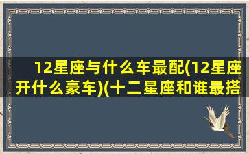 12星座与什么车最配(12星座开什么豪车)(十二星座和谁最搭)