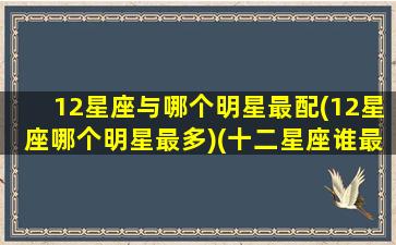 12星座与哪个明星最配(12星座哪个明星最多)(十二星座谁最配当明星)