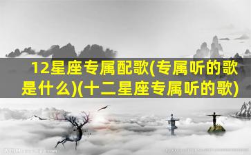 12星座专属配歌(专属听的歌是什么)(十二星座专属听的歌)